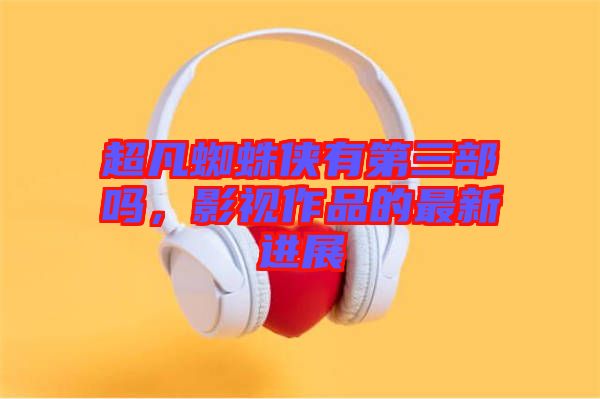 超凡蜘蛛俠有第三部嗎，影視作品的最新進(jìn)展