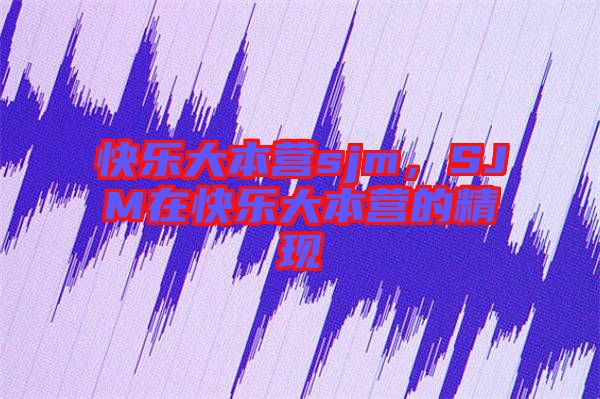 快樂(lè)大本營(yíng)sjm，SJM在快樂(lè)大本營(yíng)的精現(xiàn)