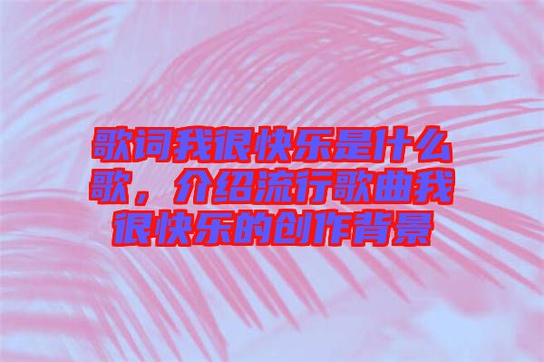 歌詞我很快樂是什么歌，介紹流行歌曲我很快樂的創(chuàng)作背景