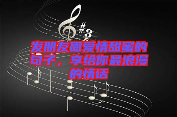 發(fā)朋友圈愛(ài)情甜蜜的句子，享給你最浪漫的情話