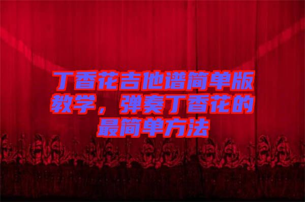 丁香花吉他譜簡(jiǎn)單版教學(xué)，彈奏丁香花的最簡(jiǎn)單方法