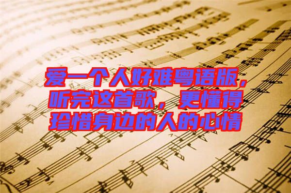 愛一個人好難粵語版，聽完這首歌，更懂得珍惜身邊的人的心情