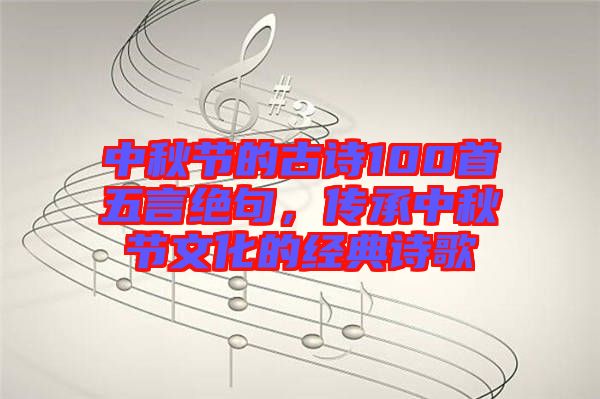 中秋節(jié)的古詩100首五言絕句，傳承中秋節(jié)文化的經(jīng)典詩歌