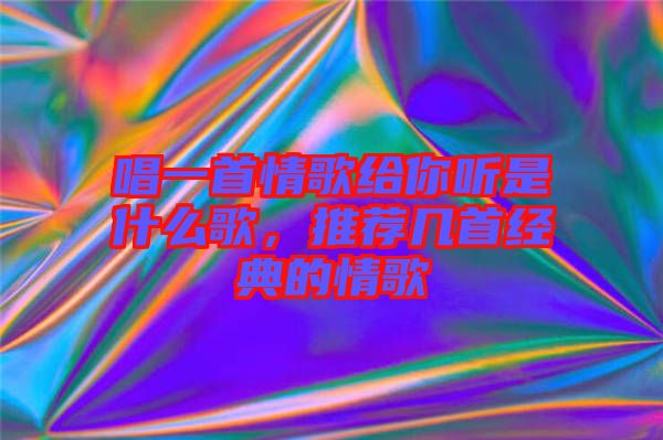 唱一首情歌給你聽(tīng)是什么歌，推薦幾首經(jīng)典的情歌