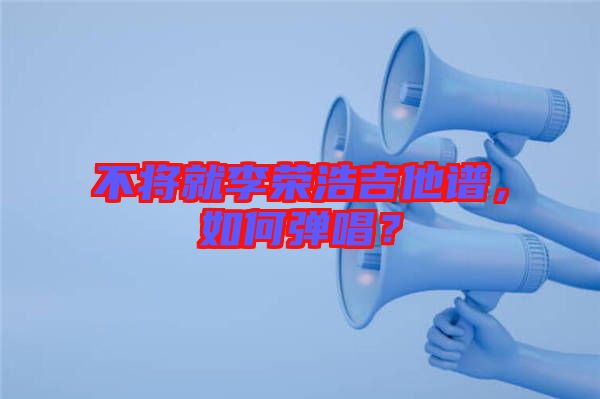 不將就李榮浩吉他譜，如何彈唱？