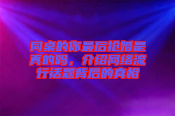 同桌的你最后搶婚是真的嗎，介紹網絡流行話題背后的真相