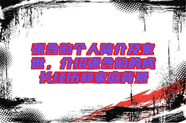 張含韻個(gè)人簡(jiǎn)介及家世，介紹張含韻的成長(zhǎng)經(jīng)歷和家庭背景
