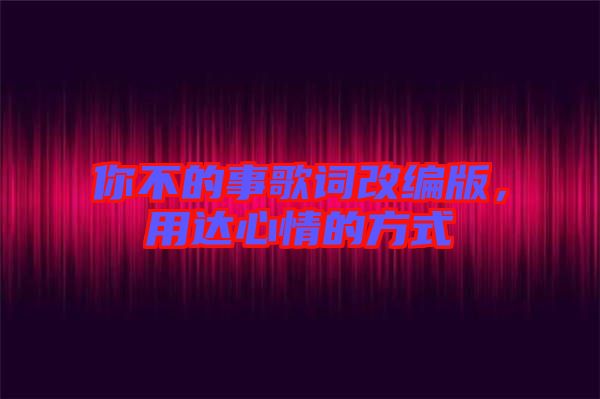 你不的事歌詞改編版，用達(dá)心情的方式