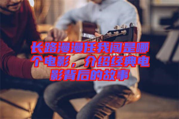 長路漫漫任我闖是哪個電影，介紹經(jīng)典電影背后的故事