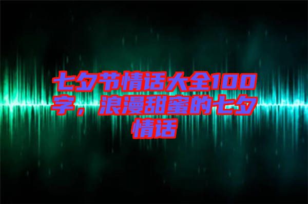 七夕節(jié)情話大全100字，浪漫甜蜜的七夕情話
