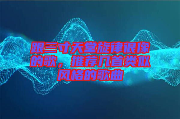 跟三寸天堂旋律很像的歌，推薦幾首類(lèi)似風(fēng)格的歌曲