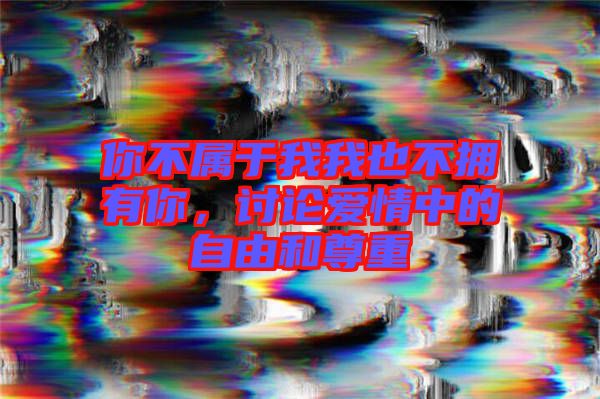 你不屬于我我也不擁有你，討論愛(ài)情中的自由和尊重