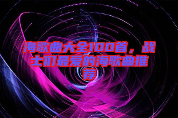海歌曲大全100首，戰(zhàn)士們最愛的海歌曲推薦