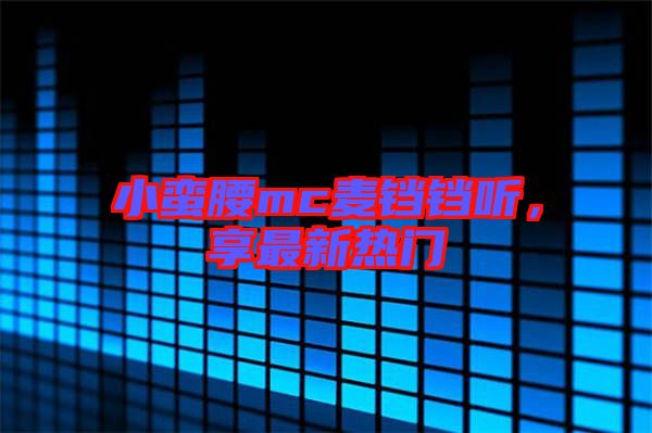 小蠻腰mc麥鐺鐺聽，享最新熱門