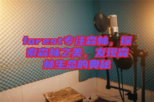 forest專注森林，探索森林之美，發(fā)現(xiàn)森林生態(tài)的奧秘