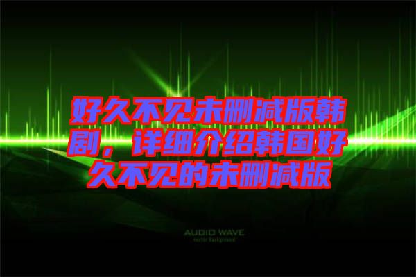 好久不見未刪減版韓劇，詳細(xì)介紹韓國好久不見的未刪減版