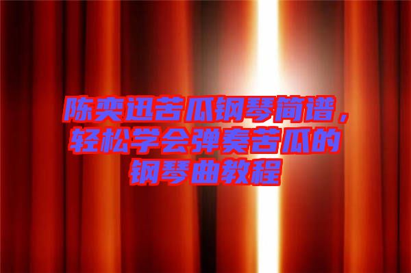 陳奕迅苦瓜鋼琴簡譜，輕松學(xué)會彈奏苦瓜的鋼琴曲教程