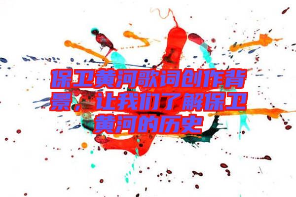 保衛(wèi)黃河歌詞創(chuàng)作背景，讓我們了解保衛(wèi)黃河的歷史