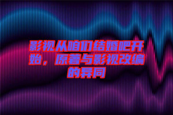 影視從咱們結(jié)婚吧開始，原著與影視改編的異同