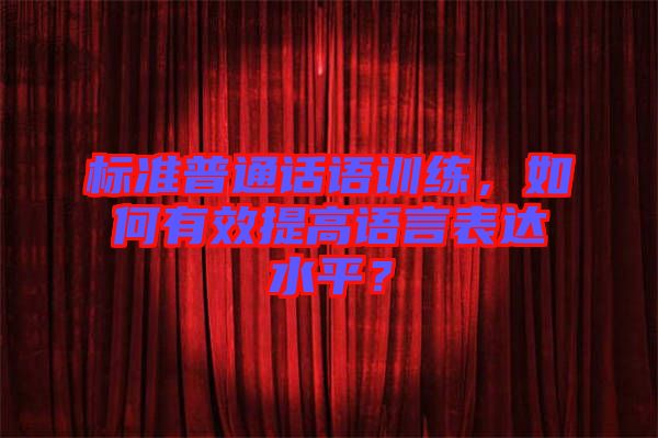 標準普通話語訓練，如何有效提高語言表達水平？