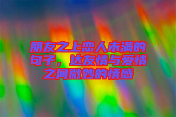 朋友之上戀人未滿的句子，達(dá)友情與愛情之間微妙的情感
