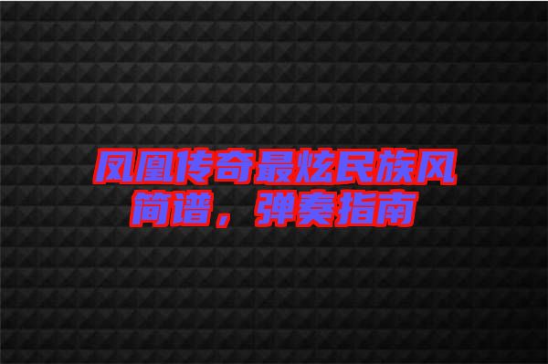 鳳凰傳奇最炫民族風(fēng)簡(jiǎn)譜，彈奏指南