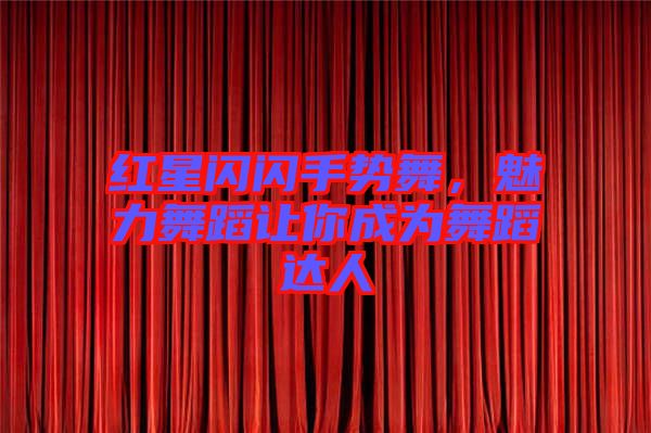 紅星閃閃手勢舞，魅力舞蹈讓你成為舞蹈達人