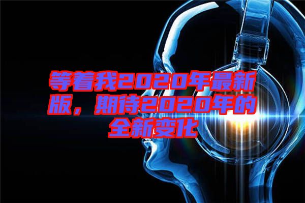 等著我2020年最新版，期待2020年的全新變化