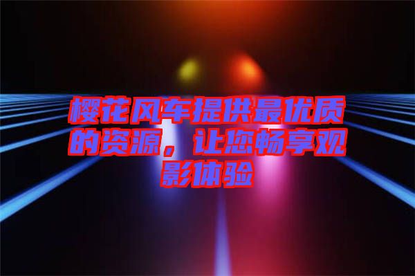 櫻花風車提供最優(yōu)質(zhì)的資源，讓您暢享觀影體驗