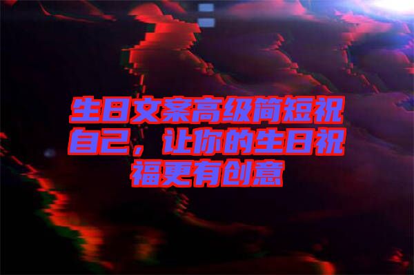 生日文案高級簡短祝自己，讓你的生日祝福更有創(chuàng)意
