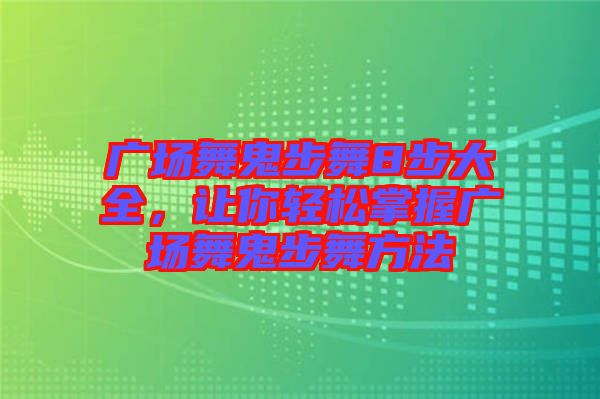 廣場舞鬼步舞8步大全，讓你輕松掌握廣場舞鬼步舞方法