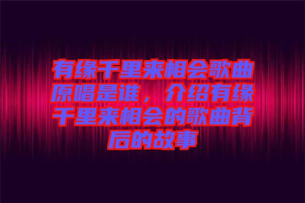 有緣千里來相會(huì)歌曲原唱是誰，介紹有緣千里來相會(huì)的歌曲背后的故事