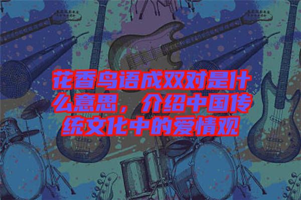 花香鳥語成雙對是什么意思，介紹中國傳統(tǒng)文化中的愛情觀