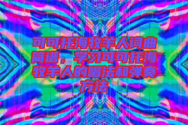 可可托海牧羊人詞曲簡(jiǎn)譜，學(xué)習(xí)可可托海牧羊人的唱法和彈奏方法