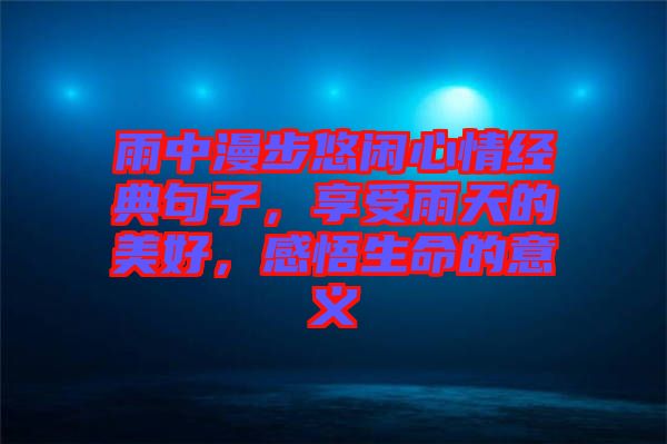 雨中漫步悠閑心情經(jīng)典句子，享受雨天的美好，感悟生命的意義