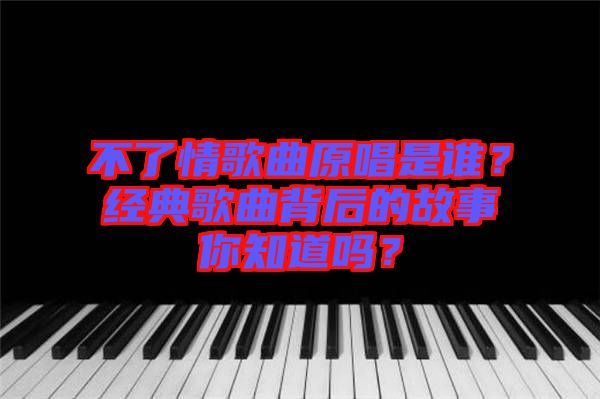 不了情歌曲原唱是誰(shuí)？經(jīng)典歌曲背后的故事你知道嗎？