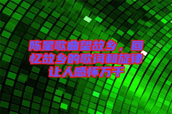 陳星歌曲望故鄉(xiāng)，回憶故鄉(xiāng)的歌詞和旋律讓人感懷萬千