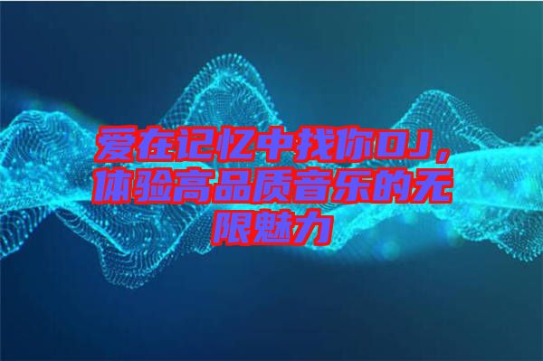 愛(ài)在記憶中找你DJ，體驗(yàn)高品質(zhì)音樂(lè)的無(wú)限魅力