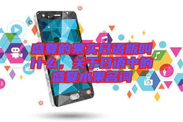 盛夏的果實(shí)日語版叫什么，關(guān)于日語中的盛夏水果名詞