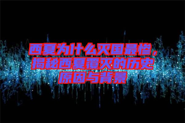 西夏為什么滅國最慘，揭秘西夏覆滅的歷史原因與背景