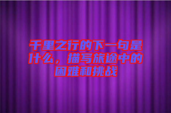 千里之行的下一句是什么，描寫旅途中的困難和挑戰(zhàn)