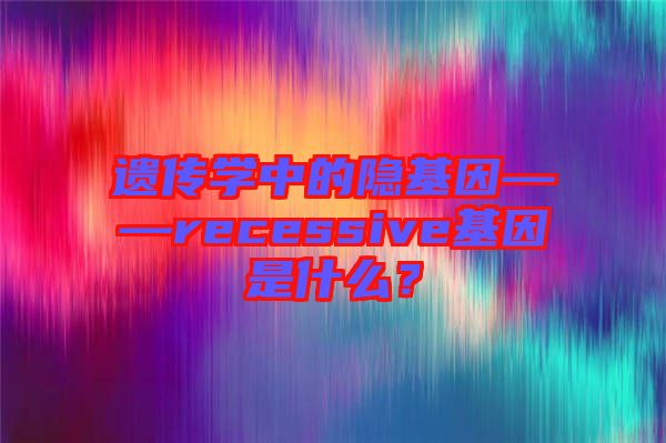 遺傳學(xué)中的隱基因——recessive基因是什么？