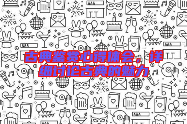 古典鑒賞心得體會，詳細討論古典的魅力