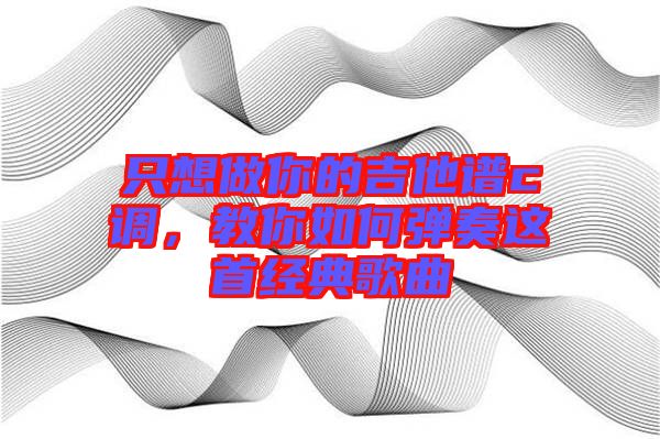 只想做你的吉他譜c調(diào)，教你如何彈奏這首經(jīng)典歌曲