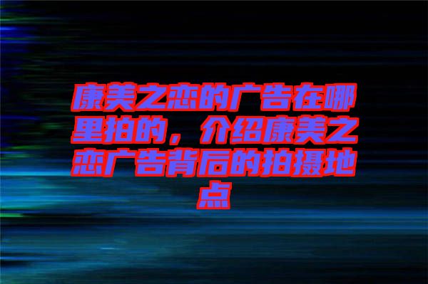 康美之戀的廣告在哪里拍的，介紹康美之戀廣告背后的拍攝地點