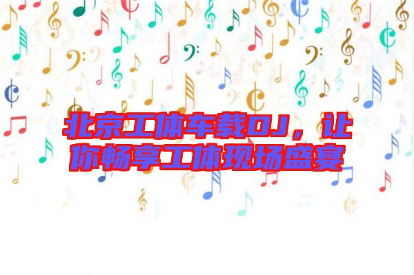 北京工體車載DJ，讓你暢享工體現(xiàn)場盛宴