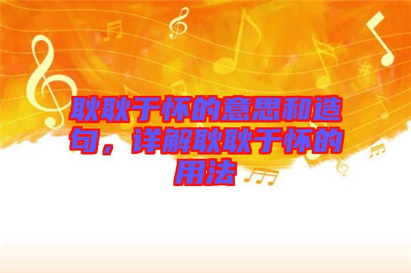 耿耿于懷的意思和造句，詳解耿耿于懷的用法