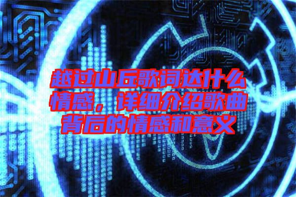 越過山丘歌詞達(dá)什么情感，詳細(xì)介紹歌曲背后的情感和意義