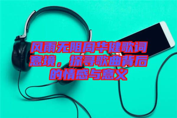 風(fēng)雨無阻周華健歌詞意境，探尋歌曲背后的情感與意義