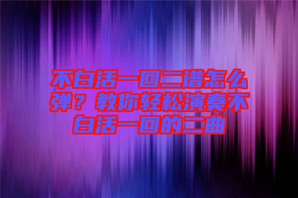 不白活一回二譜怎么彈？教你輕松演奏不白活一回的二曲